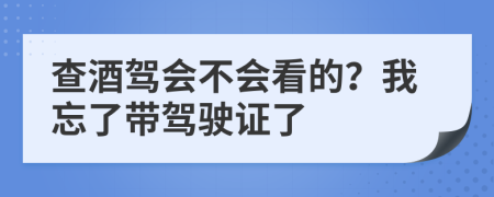 查酒驾会不会看的？我忘了带驾驶证了