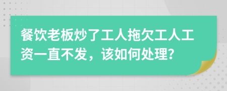 餐饮老板炒了工人拖欠工人工资一直不发，该如何处理？