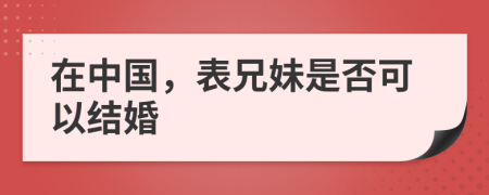 在中国，表兄妹是否可以结婚