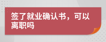 签了就业确认书，可以离职吗