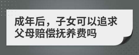 成年后，子女可以追求父母赔偿抚养费吗