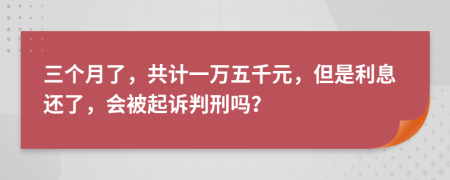 三个月了，共计一万五千元，但是利息还了，会被起诉判刑吗？