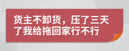 货主不卸货，压了三天了我给拖回家行不行