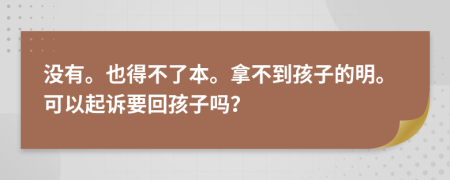 没有。也得不了本。拿不到孩子的明。可以起诉要回孩子吗？