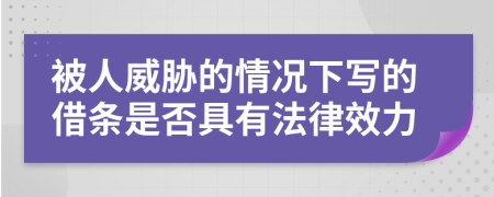 被人威胁的情况下写的借条是否具有法律效力