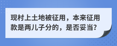 现村上土地被征用，本来征用款是两儿子分的，是否妥当？