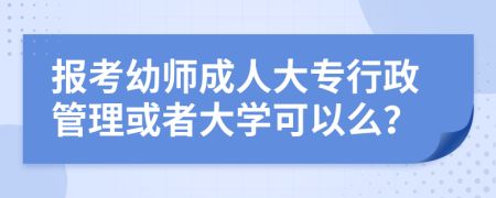 报考幼师成人大专行政管理或者大学可以么？