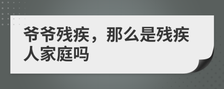 爷爷残疾，那么是残疾人家庭吗