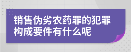 销售伪劣农药罪的犯罪构成要件有什么呢