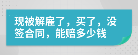 现被解雇了，买了，没签合同，能赔多少钱