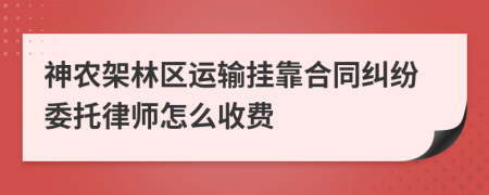 神农架林区运输挂靠合同纠纷委托律师怎么收费