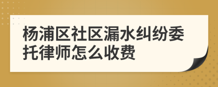 杨浦区社区漏水纠纷委托律师怎么收费