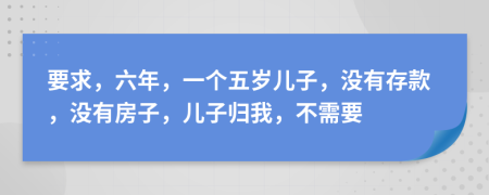 要求，六年，一个五岁儿子，没有存款，没有房子，儿子归我，不需要