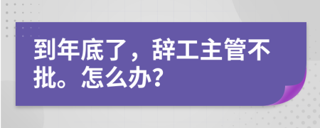 到年底了，辞工主管不批。怎么办？