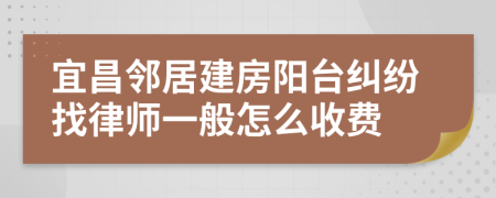 宜昌邻居建房阳台纠纷找律师一般怎么收费