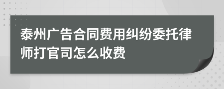 泰州广告合同费用纠纷委托律师打官司怎么收费