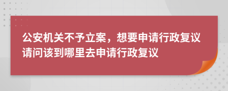 公安机关不予立案，想要申请行政复议请问该到哪里去申请行政复议