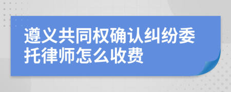 遵义共同权确认纠纷委托律师怎么收费