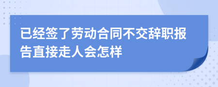 已经签了劳动合同不交辞职报告直接走人会怎样