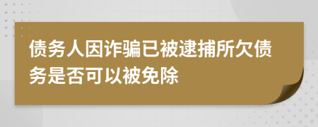 债务人因诈骗已被逮捕所欠债务是否可以被免除