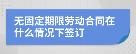 无固定期限劳动合同在什么情况下签订