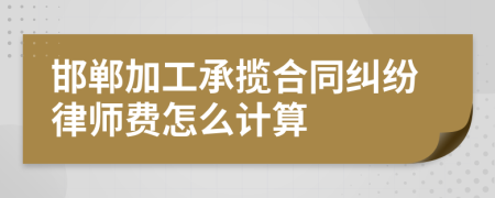 邯郸加工承揽合同纠纷律师费怎么计算