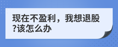 现在不盈利，我想退股?该怎么办