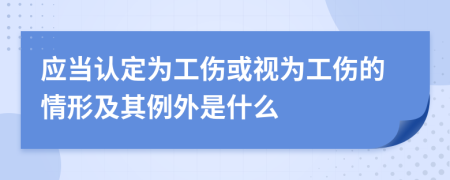 应当认定为工伤或视为工伤的情形及其例外是什么