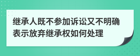 继承人既不参加诉讼又不明确表示放弃继承权如何处理