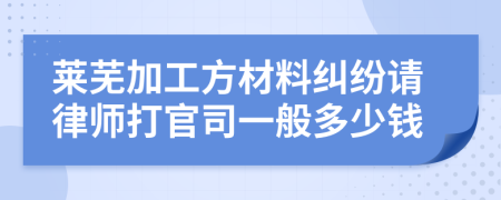 莱芜加工方材料纠纷请律师打官司一般多少钱