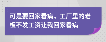 可是要回家看病，工厂里的老板不发工资让我回家看病