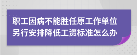 职工因病不能胜任原工作单位另行安排降低工资标准怎么办