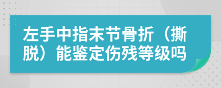 左手中指末节骨折（撕脱）能鉴定伤残等级吗