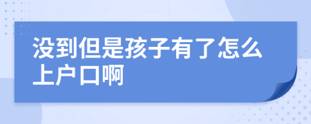 没到但是孩子有了怎么上户口啊