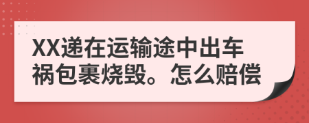 XX递在运输途中出车祸包裹烧毁。怎么赔偿