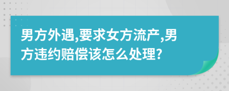 男方外遇,要求女方流产,男方违约赔偿该怎么处理?