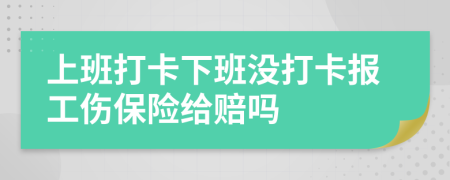 上班打卡下班没打卡报工伤保险给赔吗