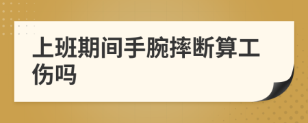 上班期间手腕摔断算工伤吗