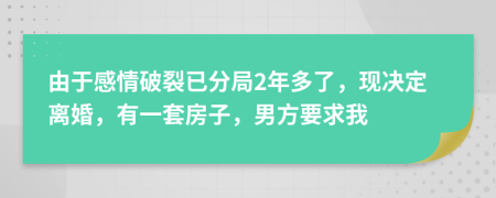 由于感情破裂已分局2年多了，现决定离婚，有一套房子，男方要求我