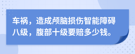 车祸，造成颅脑损伤智能障碍八级，腹部十级要赔多少钱。