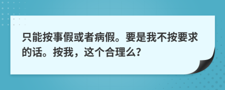 只能按事假或者病假。要是我不按要求的话。按我，这个合理么？