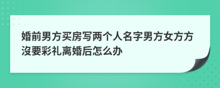 婚前男方买房写两个人名字男方女方方沒要彩礼离婚后怎么办