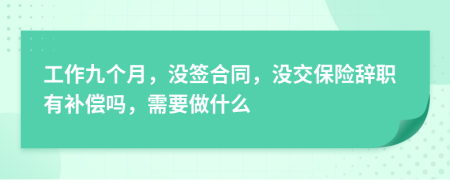 工作九个月，没签合同，没交保险辞职有补偿吗，需要做什么