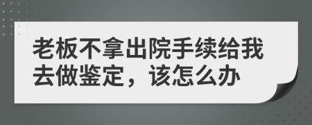 老板不拿出院手续给我去做鉴定，该怎么办