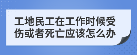 工地民工在工作时候受伤或者死亡应该怎么办