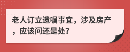老人订立遗嘱事宜，涉及房产，应该问还是处？