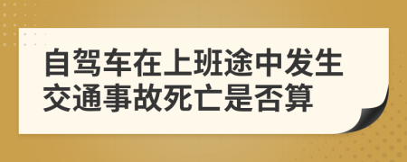 自驾车在上班途中发生交通事故死亡是否算