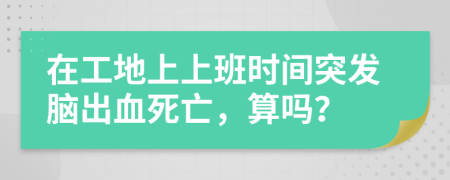 在工地上上班时间突发脑出血死亡，算吗？