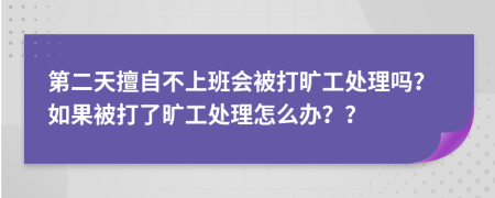 第二天擅自不上班会被打旷工处理吗？如果被打了旷工处理怎么办？？