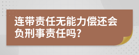 连带责任无能力偿还会负刑事责任吗?